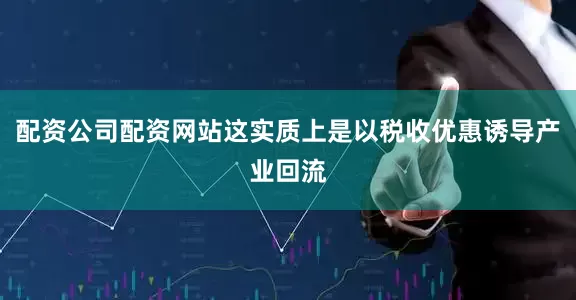 配资公司配资网站这实质上是以税收优惠诱导产业回流