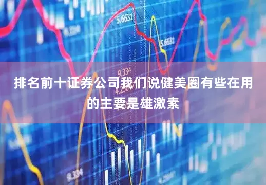 排名前十证券公司我们说健美圈有些在用的主要是雄激素
