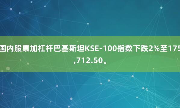 国内股票加杠杆巴基斯坦KSE-100指数下跌2%至175,712.50。