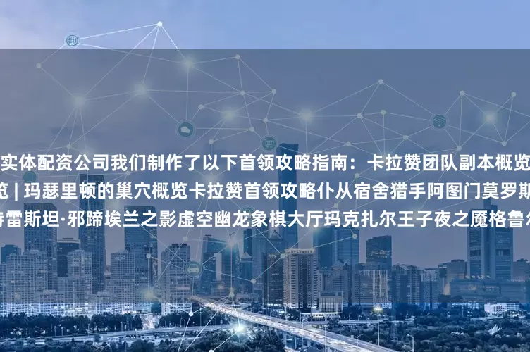 实体配资公司我们制作了以下首领攻略指南：卡拉赞团队副本概览 | 格鲁尔的巢穴团队副本概览 | 玛瑟里顿的巢穴概览卡拉赞首领攻略仆从宿舍猎手阿图门莫罗斯贞洁圣女歌剧院事件馆长特雷斯坦·邪蹄埃兰之影虚空幽龙象棋大厅玛克扎尔王子夜之魇格鲁尔的巢穴首领攻略屠龙者格鲁尔玛瑟里顿的巢穴首领攻略玛瑟里顿你认为你的团队在 T4 阶段能走多远？在评论区告诉我们你的计划吧！