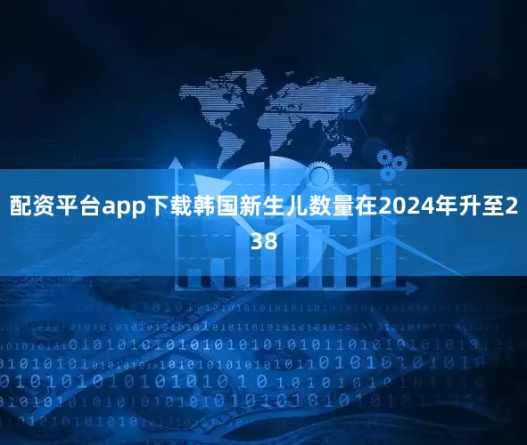 配资平台app下载韩国新生儿数量在2024年升至238