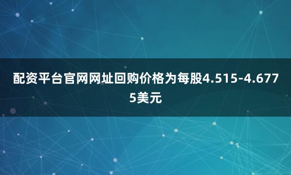 配资平台官网网址回购价格为每股4.515-4.6775美元