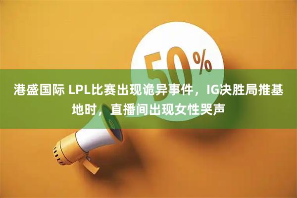 港盛国际 LPL比赛出现诡异事件，IG决胜局推基地时，直播间出现女性哭声