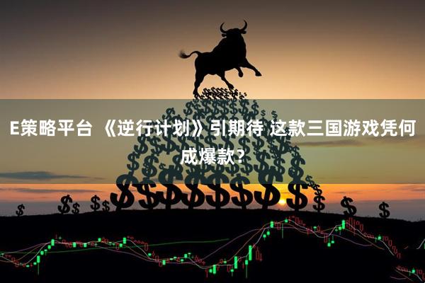 E策略平台 《逆行计划》引期待 这款三国游戏凭何成爆款？