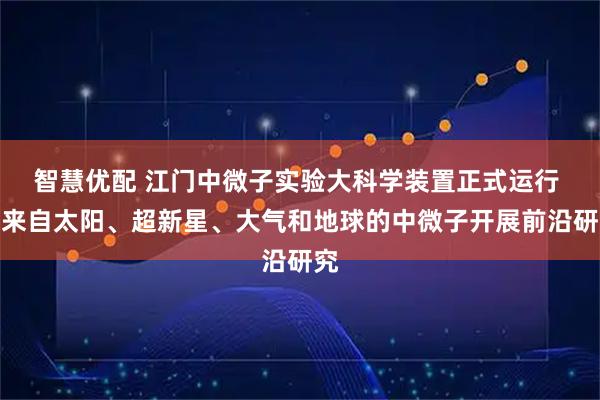 智慧优配 江门中微子实验大科学装置正式运行 对来自太阳、超新星、大气和地球的中微子开展前沿研究