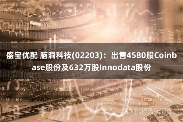 盛宝优配 脑洞科技(02203):出售4580股Coinbase股份及632万股Innodata股份