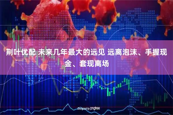 荆叶优配 未来几年最大的远见 远离泡沫、手握现金、套现离场