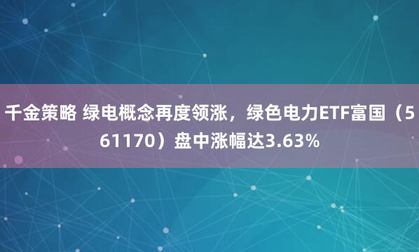 千金策略 绿电概念再度领涨,绿色电力ETF富国(561170)盘中涨幅达3.63%