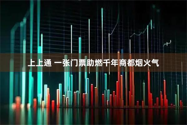 上上通 一张门票助燃千年商都烟火气