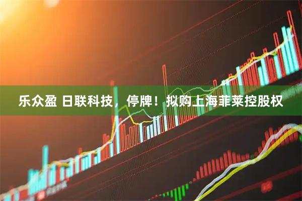 乐众盈 日联科技，停牌！拟购上海菲莱控股权