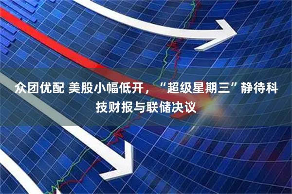 众团优配 美股小幅低开，“超级星期三”静待科技财报与联储决议