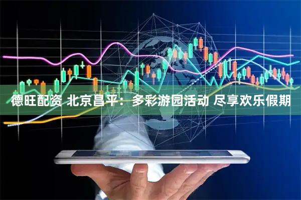 德旺配资 北京昌平：多彩游园活动 尽享欢乐假期