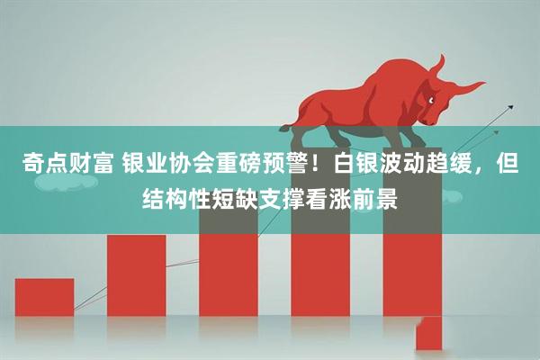 奇点财富 银业协会重磅预警！白银波动趋缓，但结构性短缺支撑看涨前景