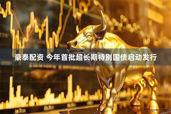 豪泰配资 今年首批超长期特别国债启动发行
