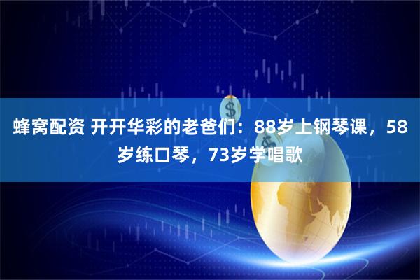 蜂窝配资 开开华彩的老爸们：88岁上钢琴课，58岁练口琴，73岁学唱歌